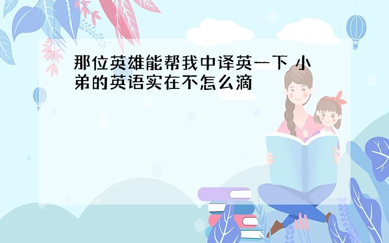 那位英雄能帮我中译英一下 小弟的英语实在不怎么滴