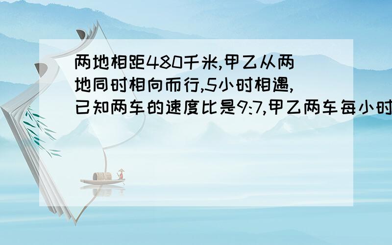 两地相距480千米,甲乙从两地同时相向而行,5小时相遇,已知两车的速度比是9:7,甲乙两车每小时各行多少千米