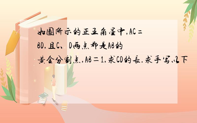 如图所示的正五角星中,AC=BD,且C、D两点都是AB的黄金分割点,AB＝1,求CD的长.求手写以下