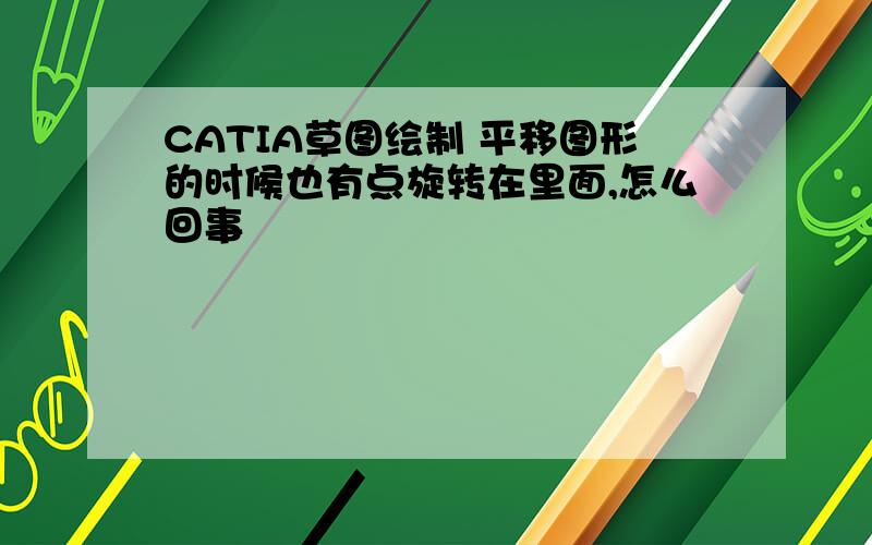 CATIA草图绘制 平移图形的时候也有点旋转在里面,怎么回事