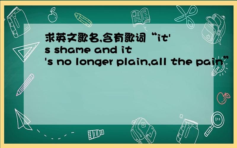 求英文歌名,含有歌词“it's shame and it's no longer plain,all the pain”