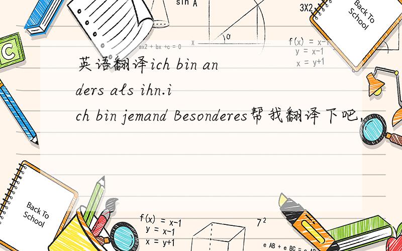 英语翻译ich bin anders als ihn.ich bin jemand Besonderes帮我翻译下吧,