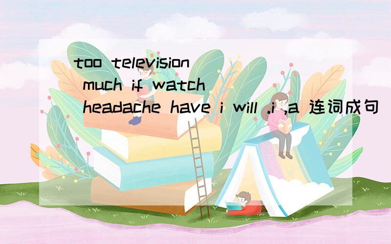 too television much if watch headache have i will .i ,a 连词成句