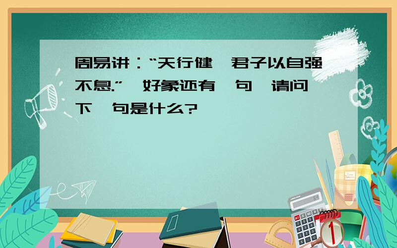 周易讲：“天行健,君子以自强不息.”,好象还有一句,请问下一句是什么?