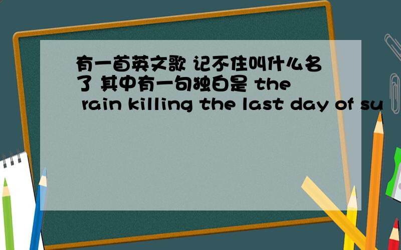 有一首英文歌 记不住叫什么名了 其中有一句独白是 the rain killing the last day of su