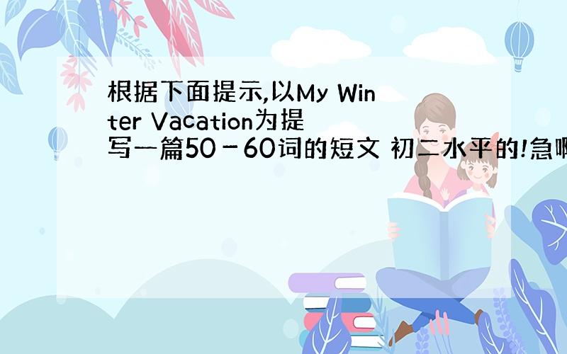 根据下面提示,以My Winter Vacation为提写一篇50－60词的短文 初二水平的!急啊!