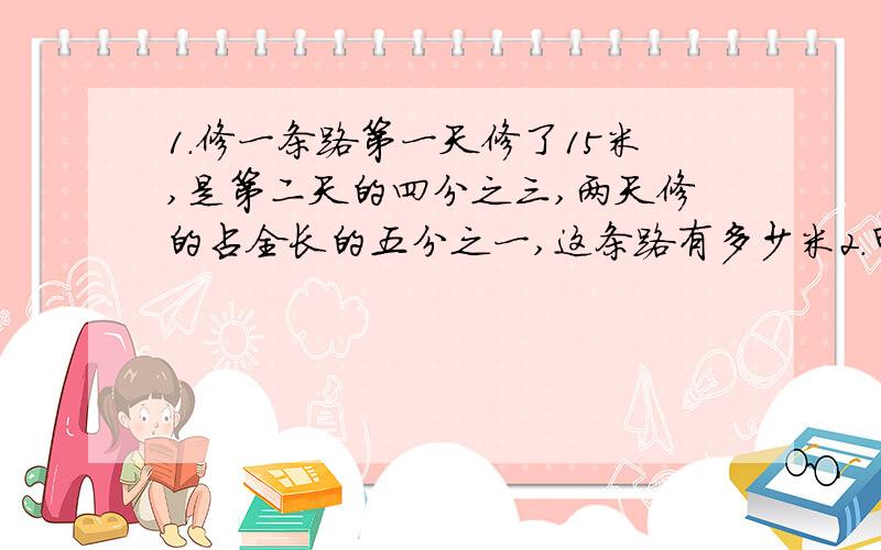 1.修一条路第一天修了15米,是第二天的四分之三,两天修的占全长的五分之一,这条路有多少米2.甲是乙的三分之二,乙是丙的