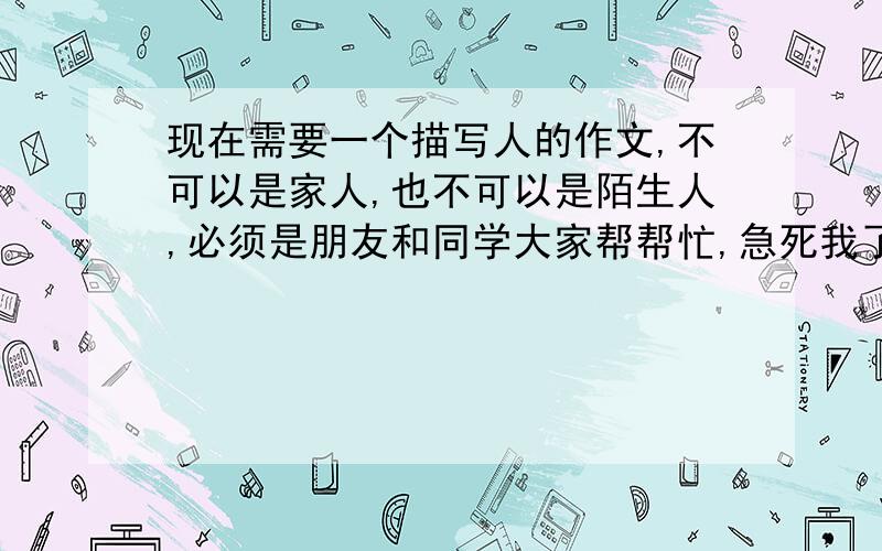 现在需要一个描写人的作文,不可以是家人,也不可以是陌生人,必须是朋友和同学大家帮帮忙,急死我了快