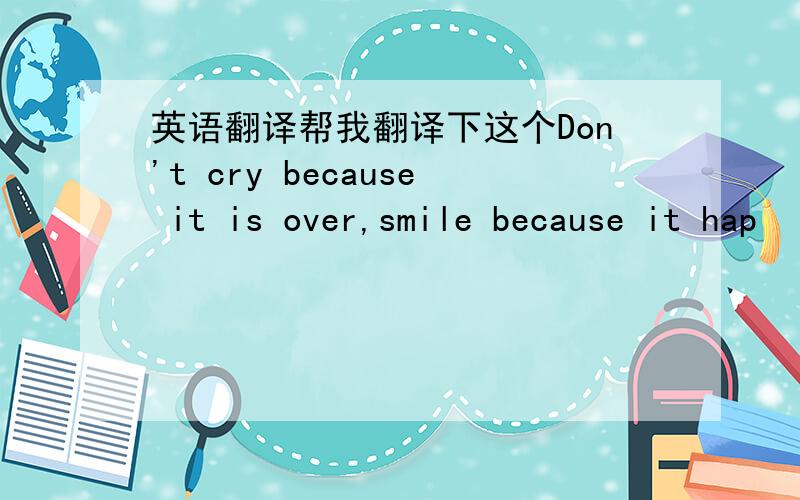 英语翻译帮我翻译下这个Don't cry because it is over,smile because it hap