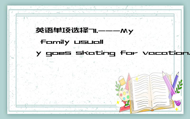 英语单项选择71.---My family usually goes skating for vacation.I li