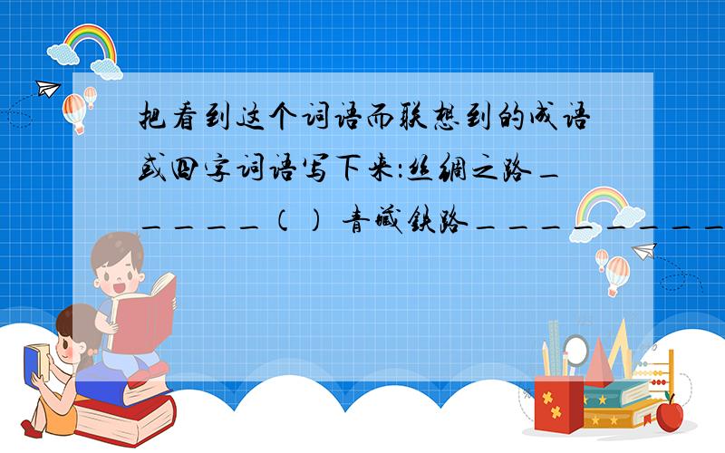 把看到这个词语而联想到的成语或四字词语写下来：丝绸之路_____（） 青藏铁路________（）戈壁_______（