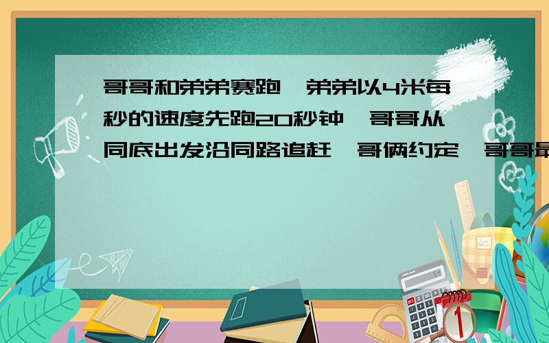 哥哥和弟弟赛跑,弟弟以4米每秒的速度先跑20秒钟,哥哥从同底出发沿同路追赶,哥俩约定,哥哥最快不早于40秒