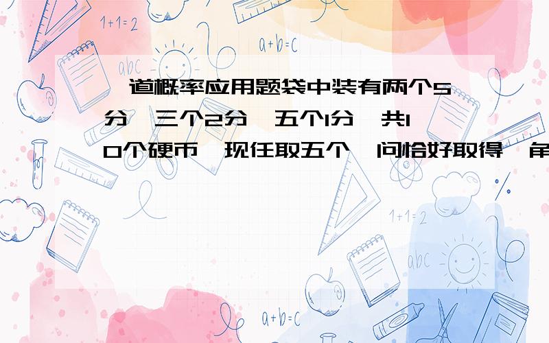 一道概率应用题袋中装有两个5分,三个2分,五个1分,共10个硬币,现任取五个,问恰好取得一角钱的概率是多少?求步骤思路.