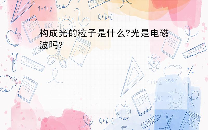 构成光的粒子是什么?光是电磁波吗?