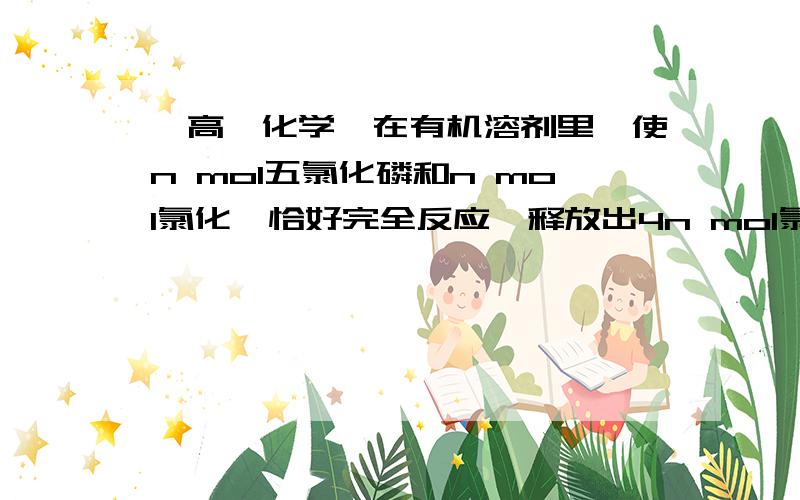 【高一化学】在有机溶剂里,使n mol五氯化磷和n mol氯化铵恰好完全反应,释放出4n mol氯化氢,同时得到