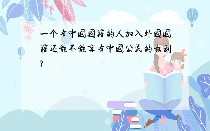 一个有中国国籍的人加入外国国籍还能不能享有中国公民的权利?