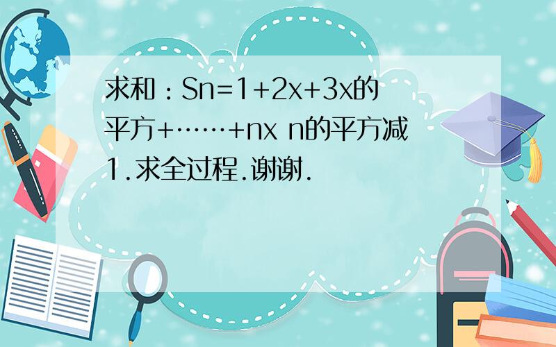 求和：Sn=1+2x+3x的平方+……+nx n的平方减1.求全过程.谢谢.