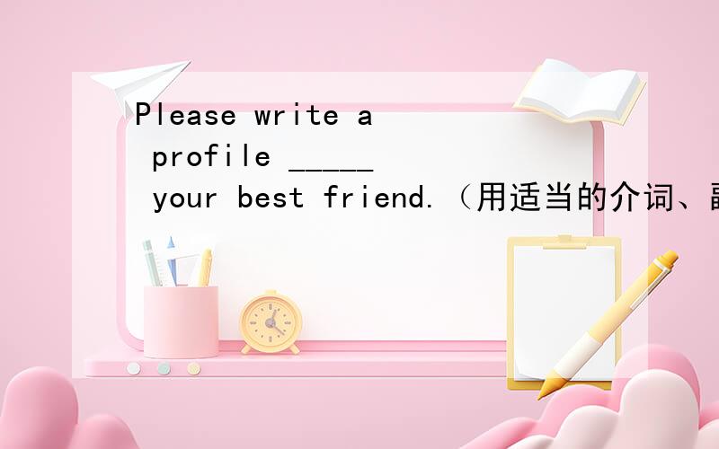 Please write a profile _____ your best friend.（用适当的介词、副词填空）