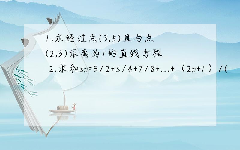 1.求经过点(3,5)且与点(2,3)距离为1的直线方程 2.求和sn=3/2+5/4+7/8+...+（2n+1）/(