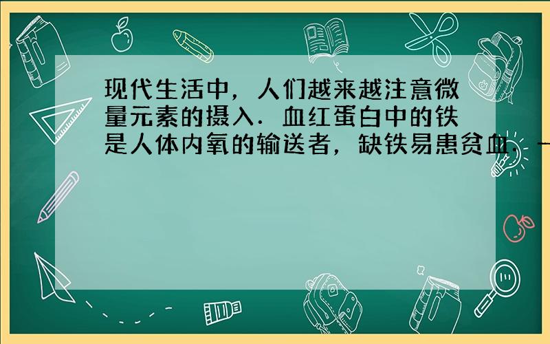 现代生活中，人们越来越注意微量元素的摄入．血红蛋白中的铁是人体内氧的输送者，缺铁易患贫血．一种添加了营养剂的“铁强化”酱