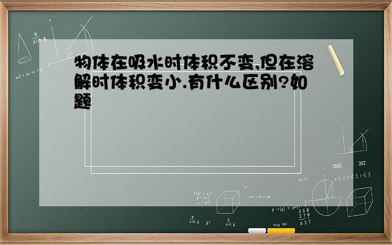 物体在吸水时体积不变,但在溶解时体积变小.有什么区别?如题