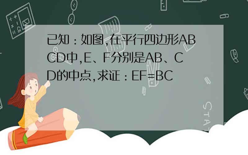 已知：如图,在平行四边形ABCD中,E、F分别是AB、CD的中点,求证：EF=BC