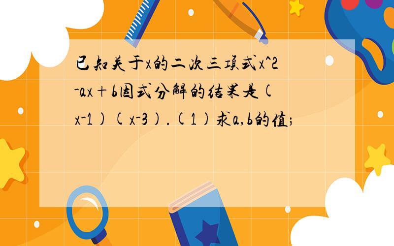 已知关于x的二次三项式x^2-ax+b因式分解的结果是(x-1)(x-3).(1)求a,b的值;