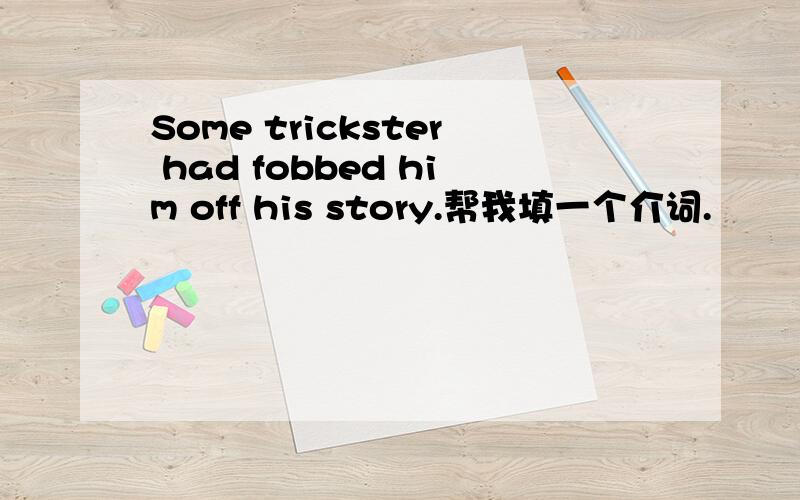 Some trickster had fobbed him off his story.帮我填一个介词.