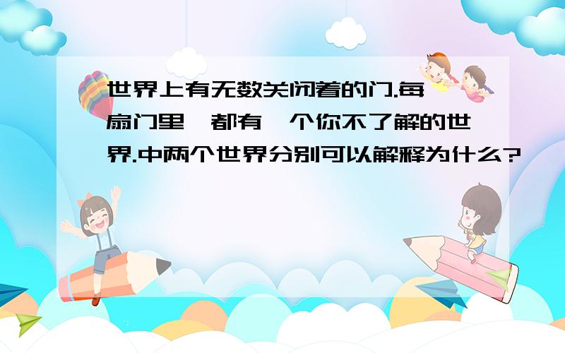 世界上有无数关闭着的门.每一扇门里,都有一个你不了解的世界.中两个世界分别可以解释为什么?