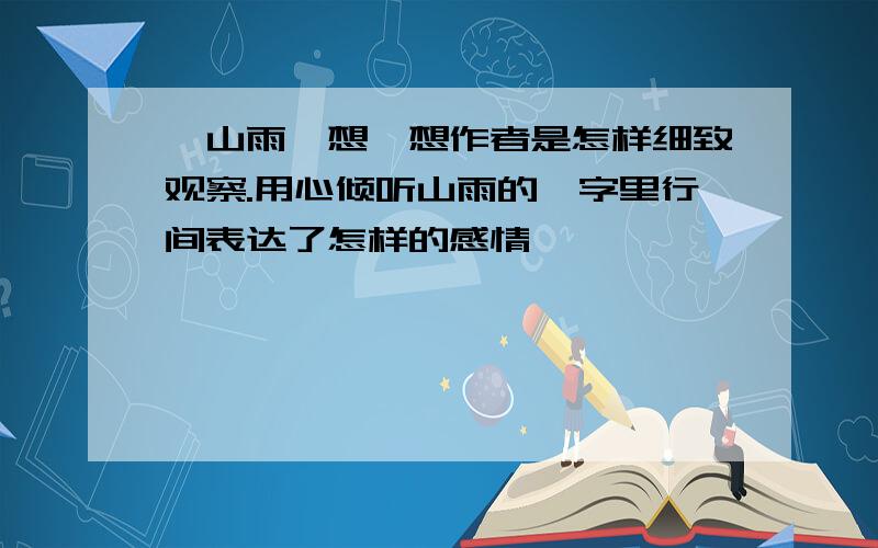 《山雨》想一想作者是怎样细致观察.用心倾听山雨的,字里行间表达了怎样的感情