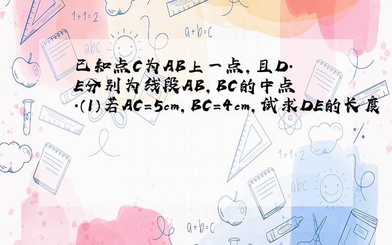 已知点C为AB上一点,且D.E分别为线段AB,BC的中点.（1）若AC=5cm,BC=4cm,试求DE的长度