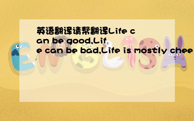 英语翻译请帮翻译Life can be good,Life can be bad,Life is mostly chee