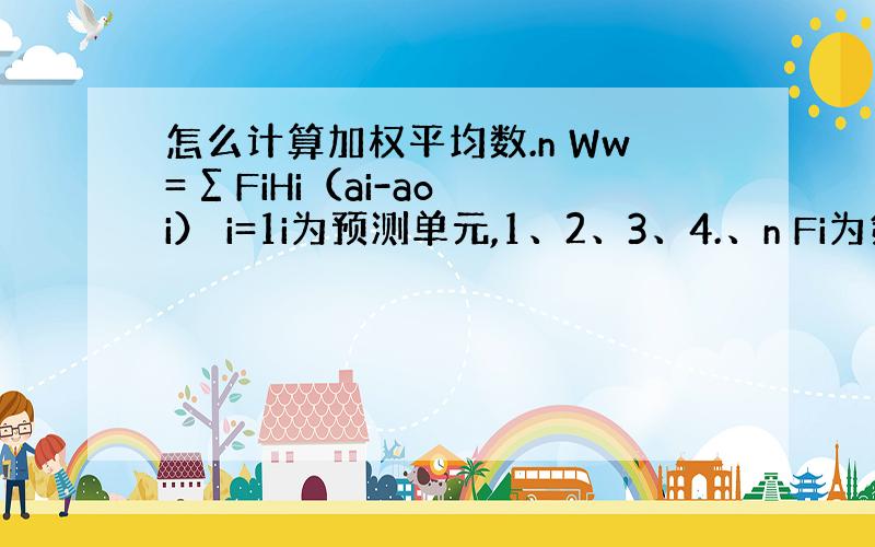 怎么计算加权平均数.n Ww= ∑ FiHi（ai-aoi） i=1i为预测单元,1、2、3、4.、n Fi为第i个预测