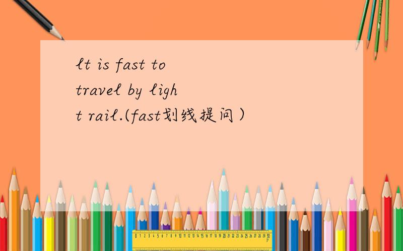 lt is fast to travel by light rail.(fast划线提问）