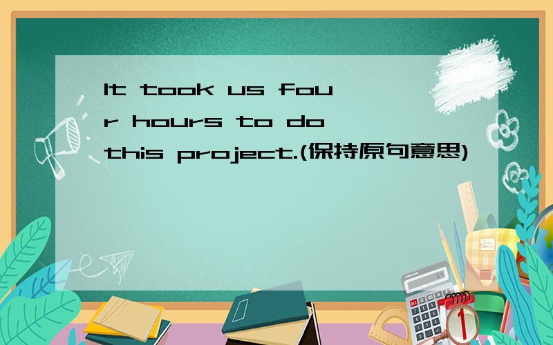 It took us four hours to do this project.(保持原句意思)