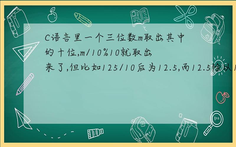 C语言里一个三位数m取出其中的十位,m/10%10就取出来了,但比如125/10后为12.5,而12.5除以10余数为啥