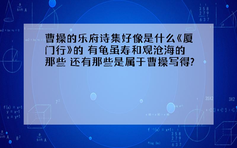 曹操的乐府诗集好像是什么《厦门行》的 有龟虽寿和观沧海的那些 还有那些是属于曹操写得?