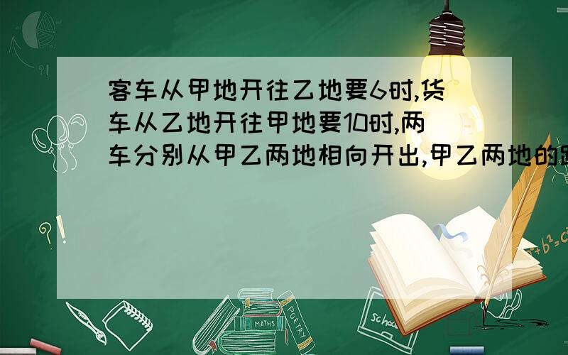 客车从甲地开往乙地要6时,货车从乙地开往甲地要10时,两车分别从甲乙两地相向开出,甲乙两地的路程是多少