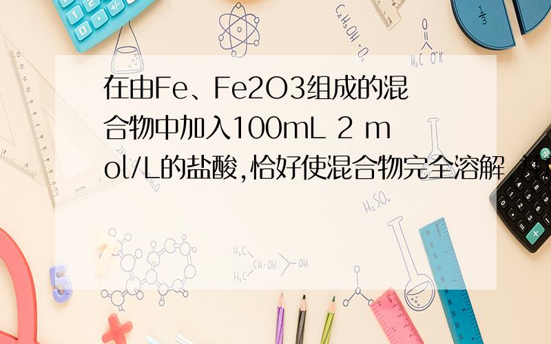 在由Fe、Fe2O3组成的混合物中加入100mL 2 mol/L的盐酸,恰好使混合物完全溶解,并放出224mL气体（标准