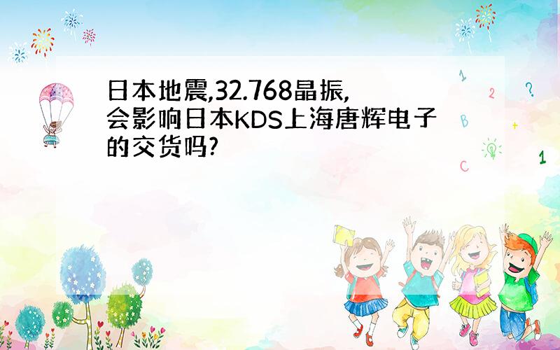 日本地震,32.768晶振,会影响日本KDS上海唐辉电子的交货吗?