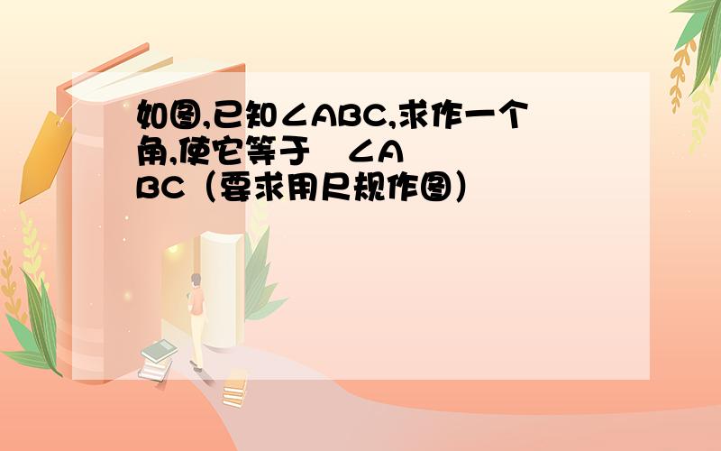 如图,已知∠ABC,求作一个角,使它等于½∠ABC（要求用尺规作图）