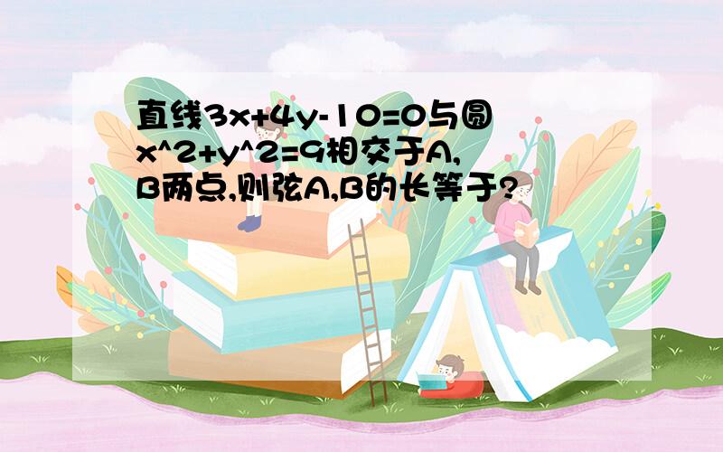 直线3x+4y-10=0与圆x^2+y^2=9相交于A,B两点,则弦A,B的长等于?