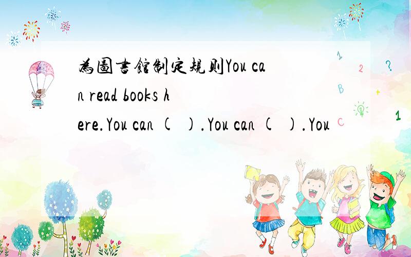 为图书馆制定规则You can read books here.You can ( ).You can ( ).You