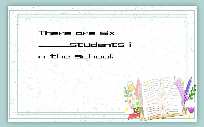 There are six ____students in the school.