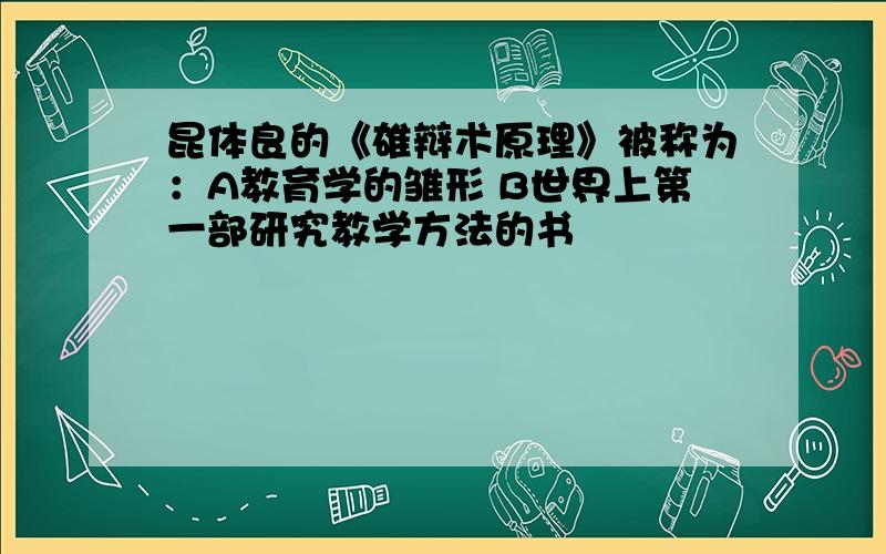 昆体良的《雄辩术原理》被称为：A教育学的雏形 B世界上第一部研究教学方法的书