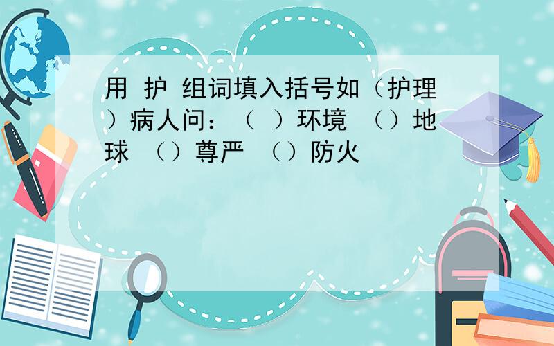 用 护 组词填入括号如（护理）病人问：（ ）环境 （）地球 （）尊严 （）防火