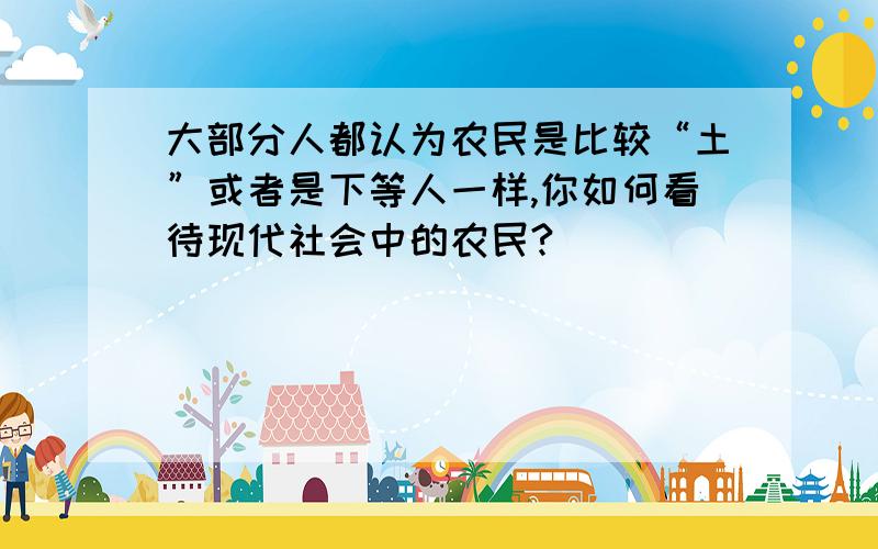 大部分人都认为农民是比较“土”或者是下等人一样,你如何看待现代社会中的农民?