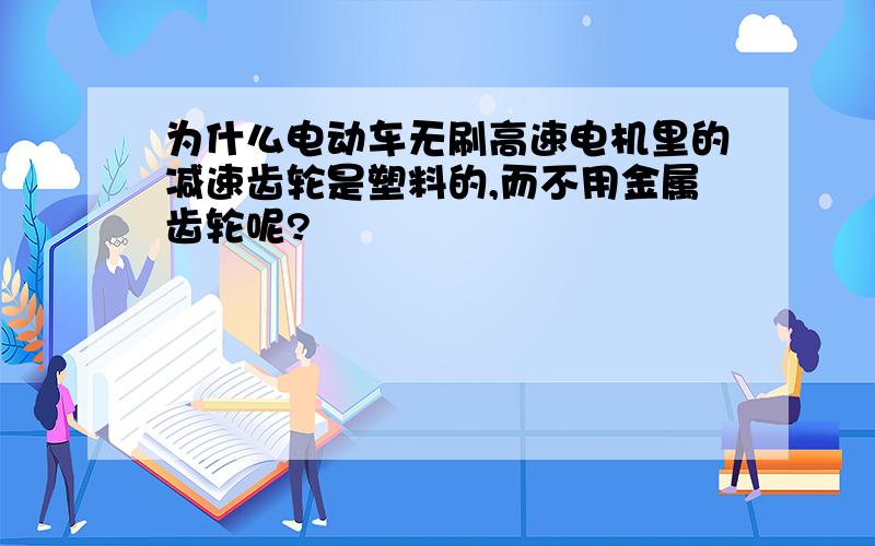 为什么电动车无刷高速电机里的减速齿轮是塑料的,而不用金属齿轮呢?