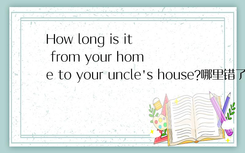 How long is it from your home to your uncle's house?哪里错了?