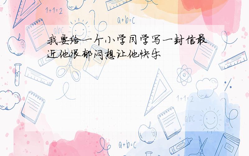 我要给一个小学同学写一封信最近他很郁闷想让他快乐